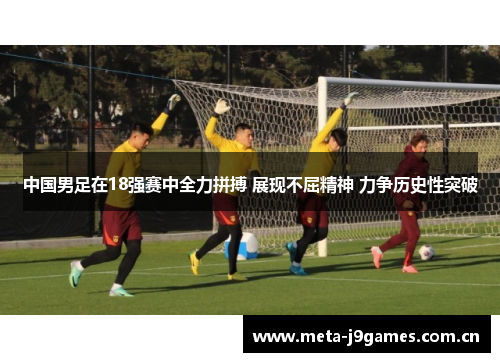 中国男足在18强赛中全力拼搏 展现不屈精神 力争历史性突破 中国男足在18强赛中全力拼搏 展现不屈精神 力争历史性突破